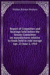 Report of Committee and hearings held before the Senate Committee on manufactures relative to foods held in cold storage Apr. 25-June 2, 1910