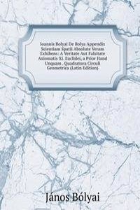 Ioannis Bolyai De Bolya Appendix Scientiam Spatii Absolute Veram Exhibens: A Veritate Aut Falsitate Axiomatis Xi. Euclidei, a Prior Hand Unquam . Quadratura Circuli Geometrica (Latin Edition)