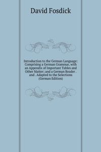 Introduction to the German Language: Comprising a German Grammar, with an Appendix of Important Tables and Other Matter; and a German Reader . and . Adapted to the Selections (German Edition)