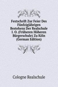 Festschrift Zur Feier Des Funfzigjahrigen Bestehens Der Realschule I. O. (Fruheren Hoheren Burgerschule) Zu Koln (German Edition)