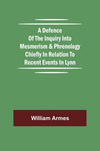 Defence Of The Inquiry Into Mesmerism & Phrenology Chiefly In Relation To Recent Events In Lynn
