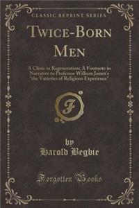 Twice-Born Men: A Clinic in Regeneration; A Footnote in Narrative to Professor William James's the Varieties of Religious Experience (Classic Reprint)