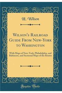 Wilson's Railroad Guide from New-York to Washington: With Maps of New-York, Philadelphia, and Baltimore, and Sectional Maps of the Routes (Classic Reprint)