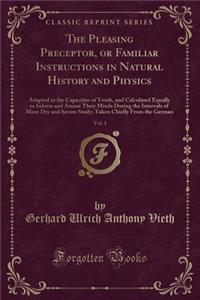 The Pleasing Preceptor, or Familiar Instructions in Natural History and Physics, Vol. 1: Adapted to the Capacities of Youth, and Calculated Equally to Inform and Amuse Their Minds During the Intervals of More Dry and Severe Study; Taken Chiefly fro