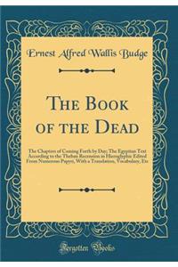 The Book of the Dead: The Chapters of Coming Forth by Day; The Egyptian Text According to the Theban Recension in Hieroglyphic Edited from Numerous Papyri, with a Translation, Vocabulary, Etc (Classic Reprint)