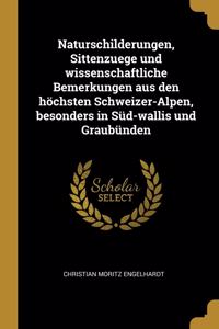 Naturschilderungen, Sittenzuege und wissenschaftliche Bemerkungen aus den höchsten Schweizer-Alpen, besonders in Süd-wallis und Graubünden