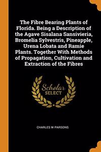 The Fibre Bearing Plants of Florida. Being a Description of the Agave Sisalana Sansivieria, Bromelia Sylvestris, Pineapple, Urena Lobata and Ramie Plants. Together With Methods of Propagation, Cultivation and Extraction of the Fibres