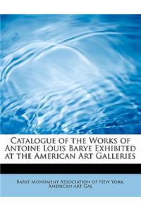 Catalogue of the Works of Antoine Louis Barye Exhibited at the American Art Galleries