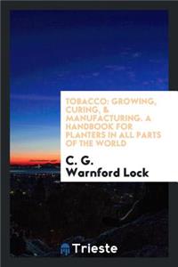 Tobacco: Growing, Curing, & Manufacturing. a Handbook for Planters in All Parts of the World