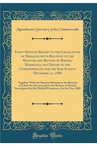 Forty-Seventh Report to the Legislature of Massachusetts Relating to the Registry and Return of Births, Marriages, and Deaths in the Commonwealth, for the Year Ending December 31, 1888: Together with the Reports Relating to the Returns of Libels fo