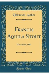 Francis Aquila Stout: New-York, 1894 (Classic Reprint): New-York, 1894 (Classic Reprint)