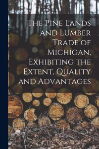 Pine Lands and Lumber Trade of Michigan, Exhibiting the Extent, Quality and Advantages