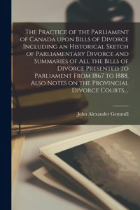 The Practice of the Parliament of Canada Upon Bills of Divorce Including an Historical Sketch of Parliamentary Divorce and Summaries of All the Bills of Divorce Presented to Parliament From 1867 to 1888, Also Notes on the Provincial Divorce Courts,