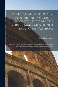 Classical Dictionary, Containing a Copious Account of all the Proper Names Mentioned in Ancient Authors; With the Values of Coins, Weights and Measures Used Among the Greeks and Romans; and a Chronological Table
