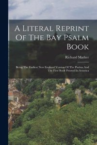 Literal Reprint Of The Bay Psalm Book: Being The Earliest New England Version Of The Psalms And The First Book Printed In America