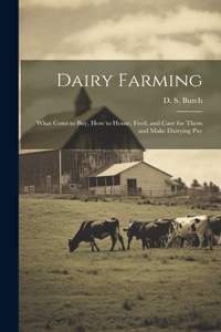 Dairy Farming [microform]: What Cows to Buy, How to House, Feed, and Care for Them and Make Dairying Pay