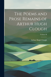 Poems and Prose Remains of Arthur Hugh Clough; Volume II