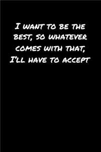 I Want To Be The Best So Whatever Comes With That I'll Have To Accept