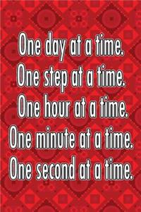 One Day at a Time. One Step at a Time. One Hour at a Time. One Minute at a Time. One Second at a Time.