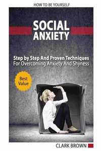 Social Anxiety - How to Be Yourself - Step by Step And Proven Techniques For Overcoming Anxiety And Shyness.