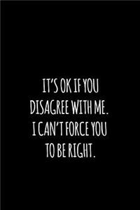 it's ok if you disagree with me. i can't force you to be right.