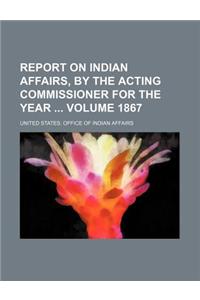 Report on Indian Affairs, by the Acting Commissioner for the Year Volume 1867