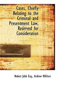 Cases, Chiefly Relating to the Criminal and Presentment Law, Reserved for Consideration