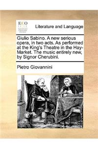 Giulio Sabino. a New Serious Opera, in Two Acts. as Performed at the King's Theatre in the Hay-Market. the Music Entirely New, by Signor Cherubini.
