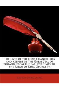 The Lives of the Lord Chancellors and Keepers of the Great Seal of England, from the Earliest Times Till the Reign of King George Iv.