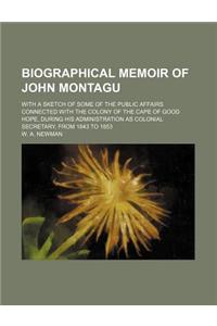 Biographical Memoir of John Montagu; With a Sketch of Some of the Public Affairs Connected with the Colony of the Cape of Good Hope, During His Admini