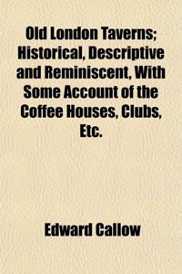 Old London Taverns; Historical, Descriptive and Reminiscent, with Some Account of the Coffee Houses, Clubs, Etc.