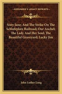 Sixty Jane; And the Strike on the Schlafeplatz Railroad; Our Anchel; The Lady and Her Soul; The Beautiful Graveyard; Lucky Jim