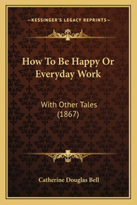 How To Be Happy Or Everyday Work
