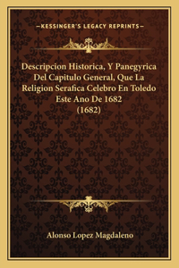 Descripcion Historica, Y Panegyrica Del Capitulo General, Que La Religion Serafica Celebro En Toledo Este Ano De 1682 (1682)