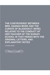 The Controversy Between Mrs. Hannah More and the Curate of Blagdon [T. Bere] Relative to the Conduct of Her Teacher of the Sunday School in That Parish with the Original Letters, and Explanatory Notes
