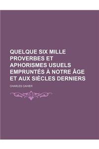 Quelque Six Mille Proverbes Et Aphorismes Usuels Empruntes a Notre Age Et Aux Siecles Derniers