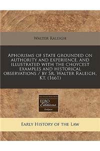 Aphorisms of State Grounded on Authority and Experience, and Illustrated with the Choycest Examples and Historical Observations / By Sr. Walter Raleigh, Kt. (1661)
