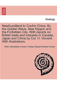 Newfoundland to Cochin China. by the Golden Wave, New Nippon and the Forbidden City. with Reports on British Trade and Interests in Canada, Japan and China by Col. H. Vincent. with Illustrations.