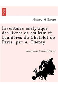 Inventaire Analytique Des Livres de Couleur Et Baunie Res Du Cha Telet de Paris, Par A. Tuetey