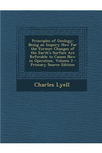 Principles of Geology: Being an Inquiry How Far the Former Changes of the Earth's Surface Are Referable to Causes Now in Operation, Volume 2