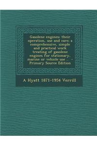 Gasolene Engines; Their Operation, Use and Care; A Comprehensive, Simple and Practical Work Treating of Gasolene Engines for Stationary, Marine or Veh