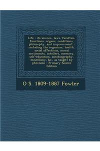 Life: Its Science, Laws, Faculties, Functions, Organs, Conditions, Philosophy, and Improvement: Including the Organism, Health, Social Affections, Moral Sentiments, Intellect, Memory, Self-Education, Autobiography, Miscellany, &C., as Taught by Phr