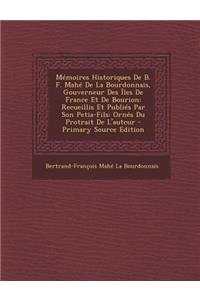 Memoires Historiques de B. F. Mahe de La Bourdonnais, Gouverneur Des Iles de France Et de Bourion: Recueillis Et Publies Par Son Petia-Fils: Ornes Du Protrait de L'Autcur: Recueillis Et Publies Par Son Petia-Fils: Ornes Du Protrait de L'Autcur