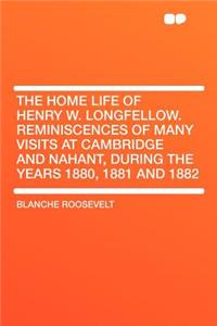 The Home Life of Henry W. Longfellow. Reminiscences of Many Visits at Cambridge and Nahant, During the Years 1880, 1881 and 1882