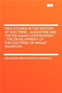 Two Studies in the History of Doctrine: Augustine and the Pelagian Controversy: The Development of the Doctrine of Infant Salvation