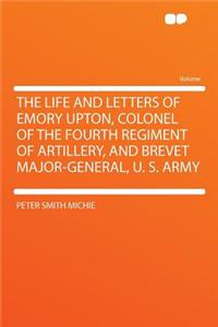 The Life and Letters of Emory Upton, Colonel of the Fourth Regiment of Artillery, and Brevet Major-General, U. S. Army