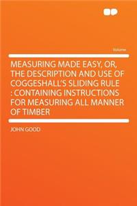 Measuring Made Easy, Or, the Description and Use of Coggeshall's Sliding Rule: Containing Instructions for Measuring All Manner of Timber