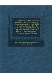The Register of the Parish of Thornton: In the County of Buckinghamshire, 1562-1812: Privately Printed for the Bucks Parish Register Society by the Permission of the REV. C.C. Dawson-Smith