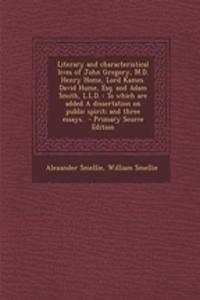 Literary and Characteristical Lives of John Gregory, M.D. Henry Home, Lord Kames. David Hume, Esq. and Adam Smith, L.L.D.: To Which Are Added a Dissertation on Public Spirit; And Three Essays. - Primary Source Edition