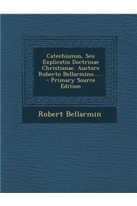 Catechismus, Seu Explicatio Doctrinae Christianae. Auctore Roberto Bellarmino...... - Primary Source Edition